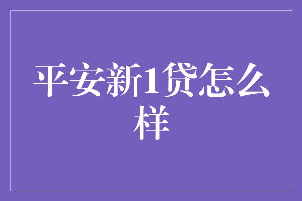 平安新1贷怎么样