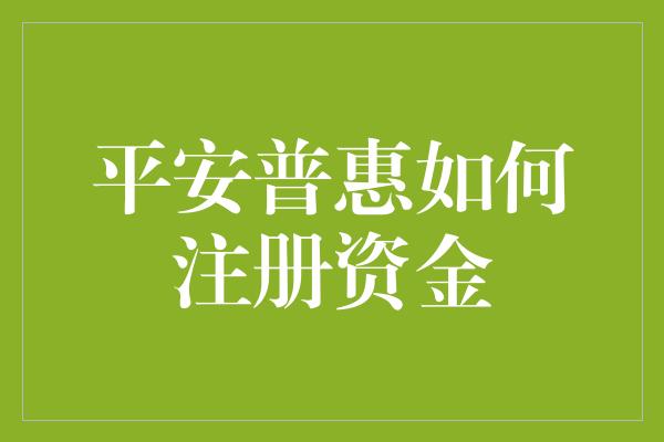 平安普惠如何注册资金