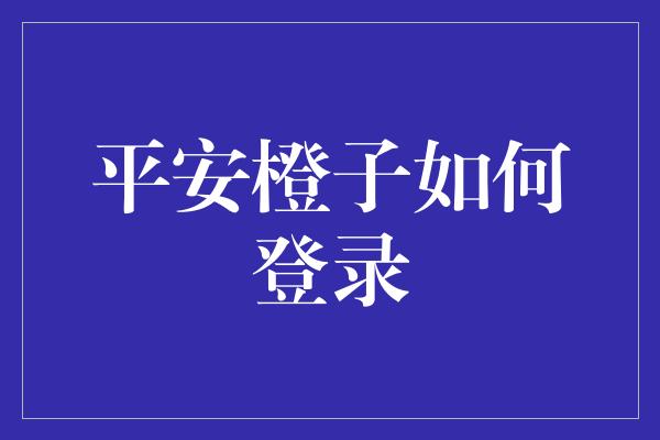 平安橙子如何登录