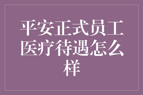 平安正式员工医疗待遇怎么样