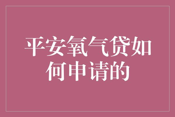 平安氧气贷如何申请的