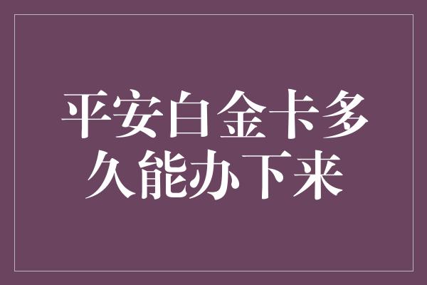 平安白金卡多久能办下来