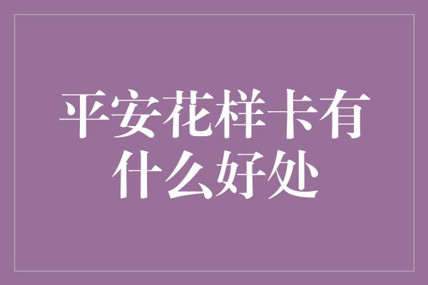 平安花样卡有什么好处