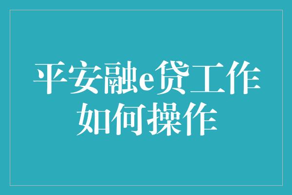 平安融e贷工作如何操作