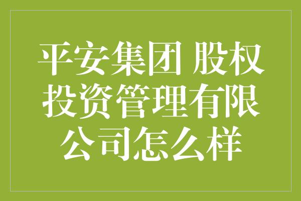 平安集团 股权投资管理有限公司怎么样