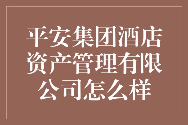 平安集团酒店资产管理有限公司怎么样