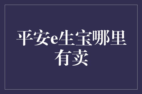 平安e生宝哪里有卖