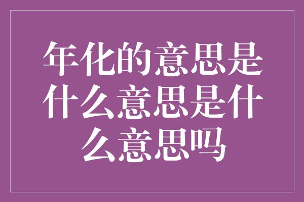 年化的意思是什么意思是什么意思吗