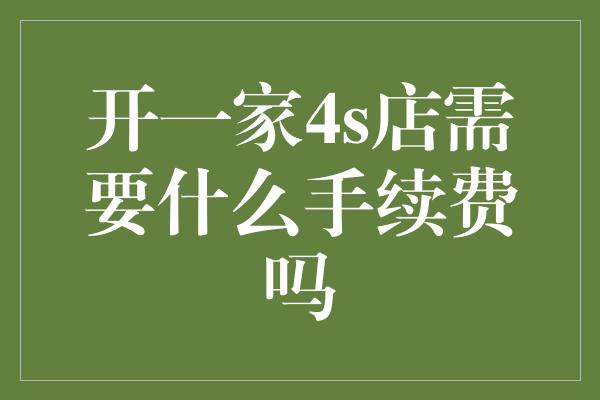 开一家4s店需要什么手续费吗