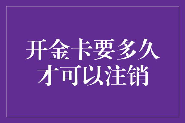 开金卡要多久才可以注销