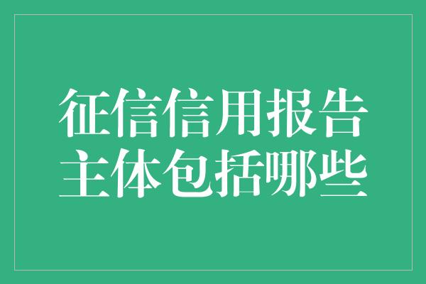 征信信用报告主体包括哪些