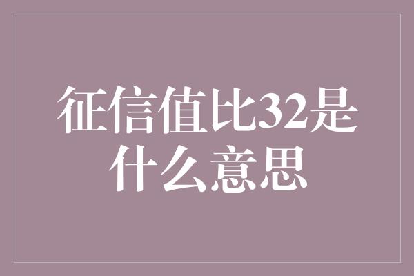 征信值比32是什么意思