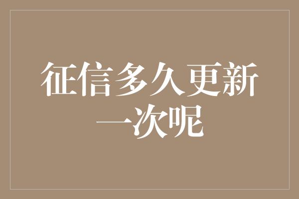 征信多久更新一次呢