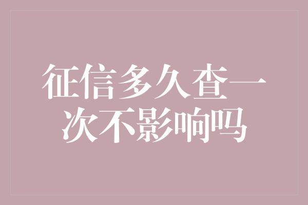 征信多久查一次不影响吗