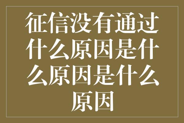 征信没有通过什么原因是什么原因是什么原因