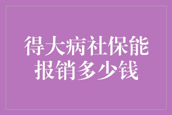 得大病社保能报销多少钱