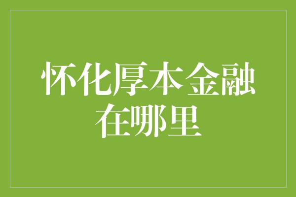 怀化厚本金融在哪里