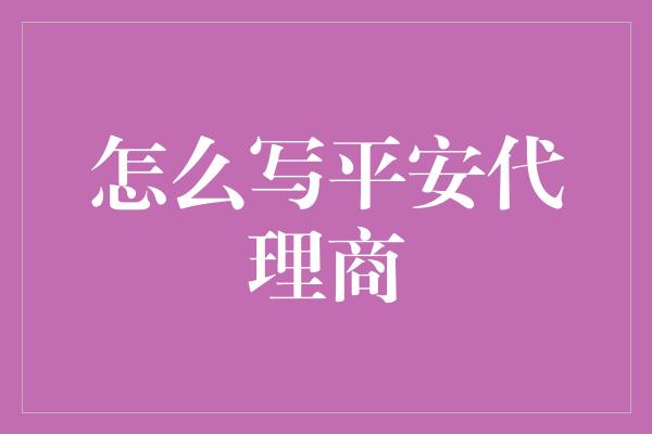 怎么写平安代理商