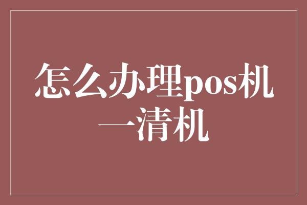 怎么办理pos机一清机