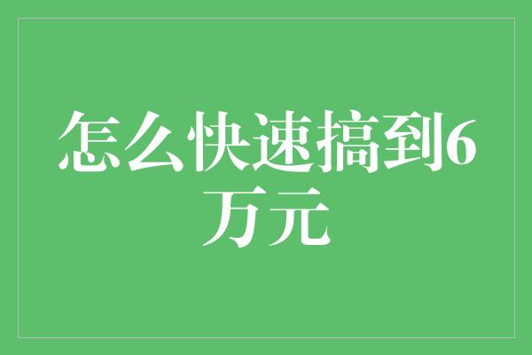 怎么快速搞到6万元