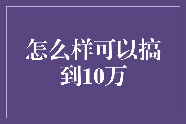 怎么样可以搞到10万