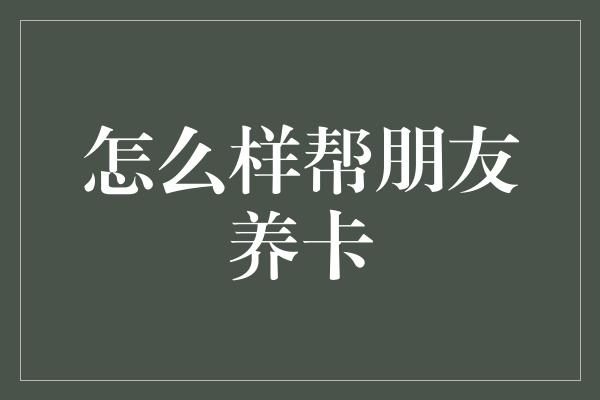 怎么样帮朋友养卡