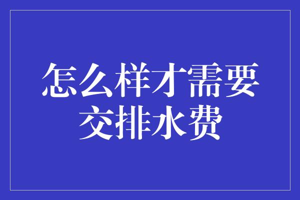 怎么样才需要交排水费