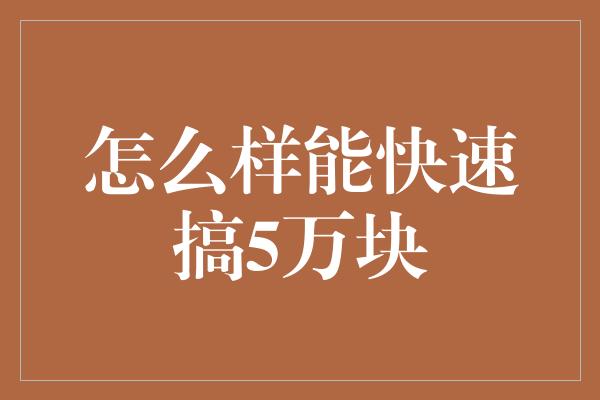 怎么样能快速搞5万块