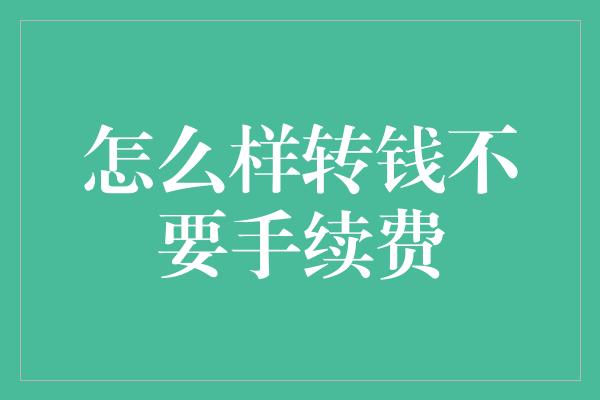 怎么样转钱不要手续费