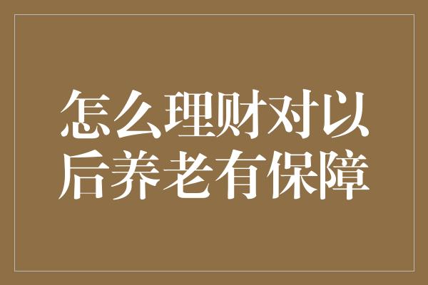 怎么理财对以后养老有保障