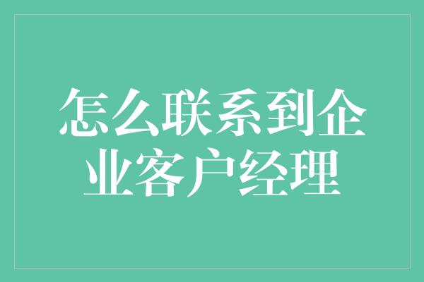 怎么联系到企业客户经理