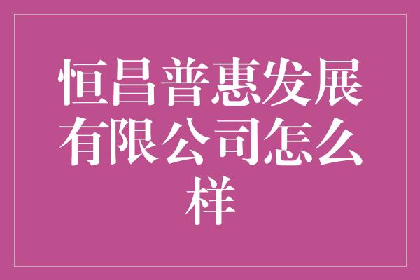 恒昌普惠发展有限公司怎么样