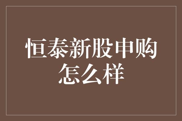 恒泰新股申购怎么样