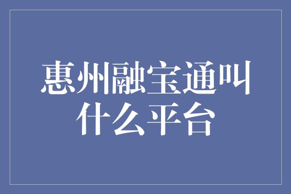 惠州融宝通叫什么平台