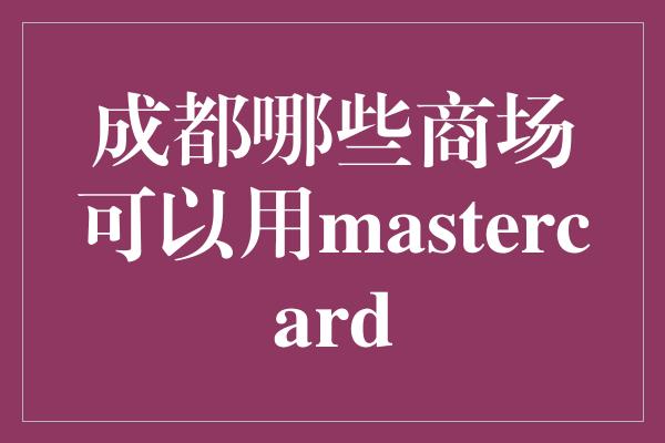 成都哪些商场可以用mastercard