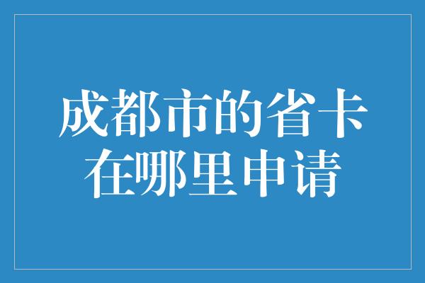 成都市的省卡在哪里申请