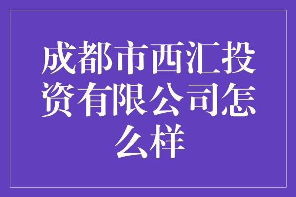 成都市西汇投资有限公司怎么样