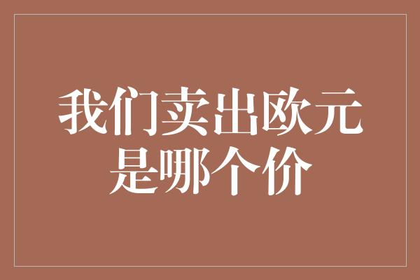 我们卖出欧元是哪个价