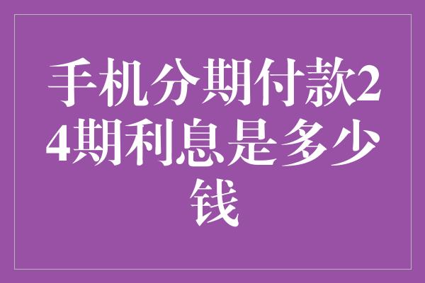 手机分期付款24期利息是多少钱