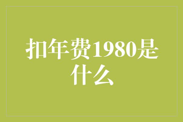 扣年费1980是什么