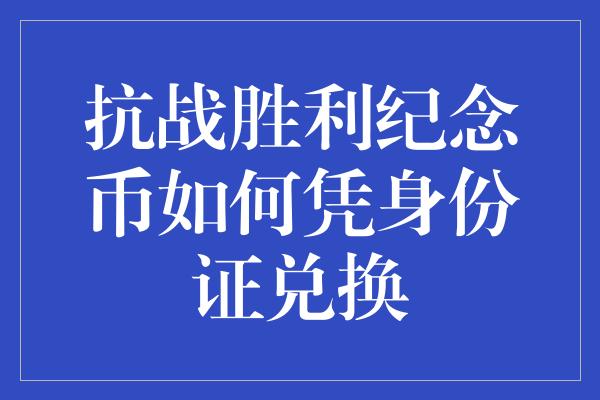 抗战胜利纪念币如何凭身份证兑换