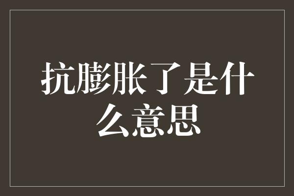 抗膨胀了是什么意思