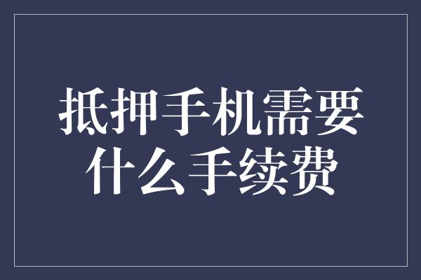 抵押手机需要什么手续费