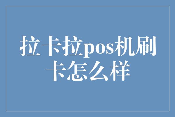 拉卡拉pos机刷卡怎么样