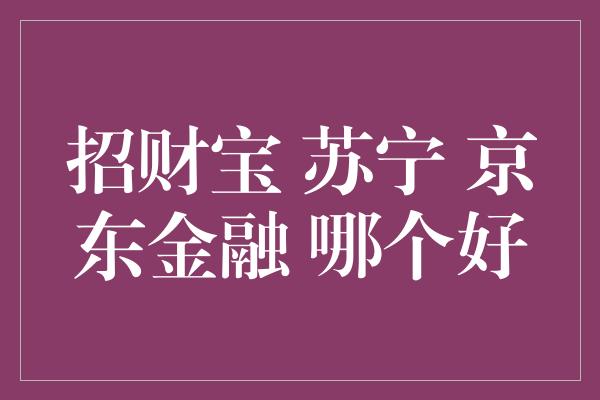 招财宝 苏宁 京东金融 哪个好