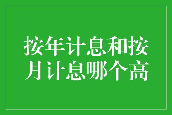 按年计息和按月计息哪个高