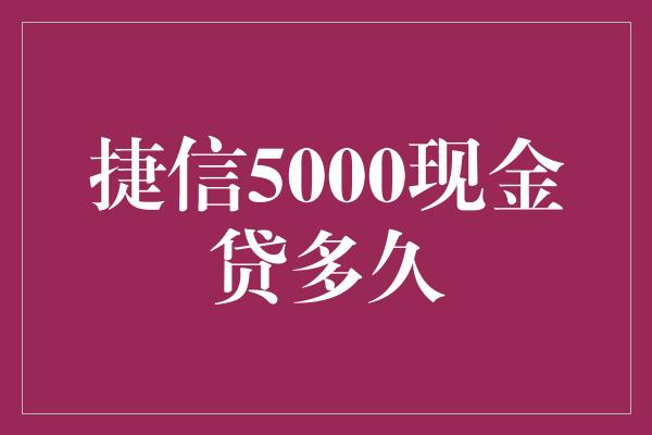 捷信5000现金贷多久