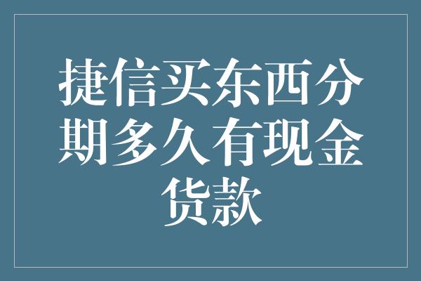 捷信买东西分期多久有现金货款