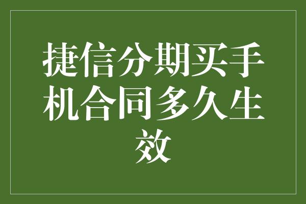 捷信分期买手机合同多久生效