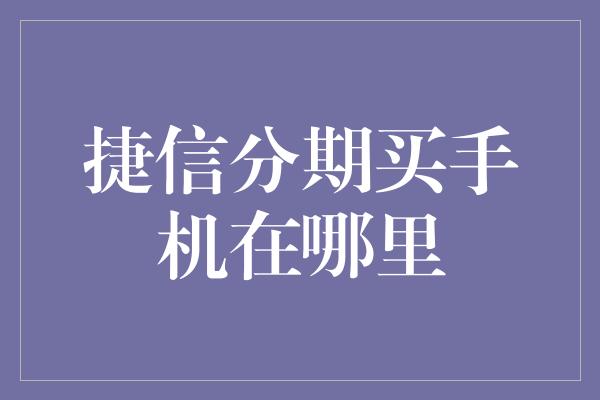 捷信分期买手机在哪里